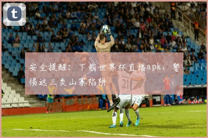 安全提醒：下载世界杯直播apk，警惕这三类山寨陷阱