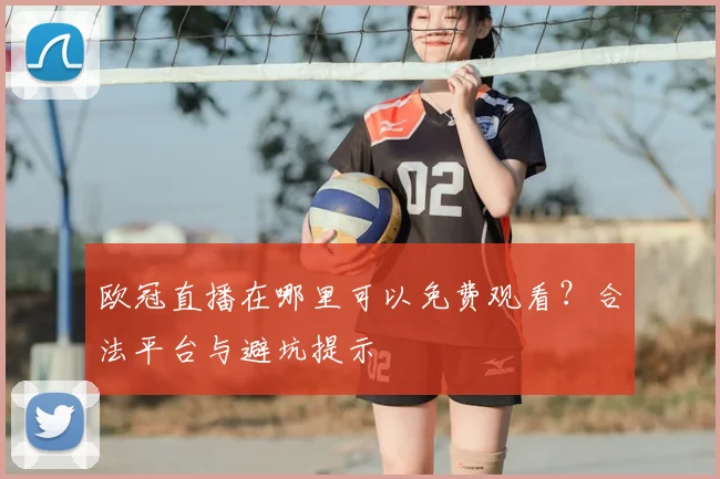 欧冠直播在哪里可以免费观看？合法平台与避坑提示