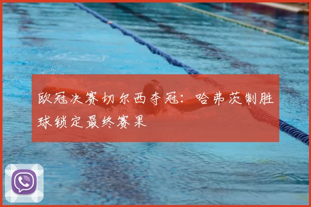 欧冠决赛切尔西夺冠：哈弗茨制胜球锁定最终赛果